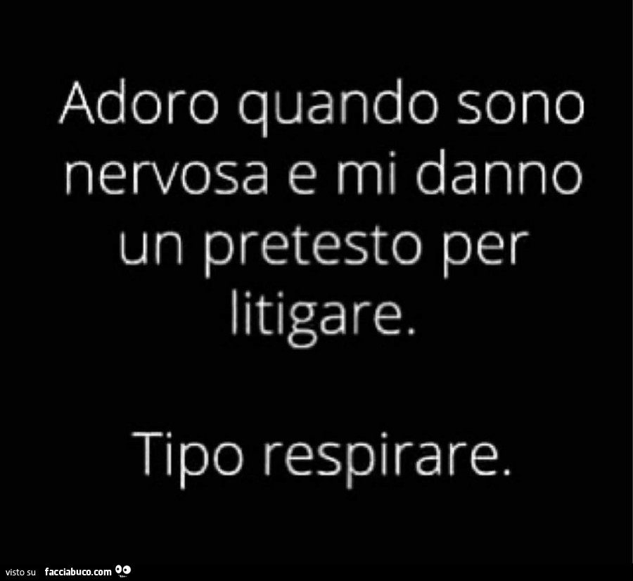 Adoro quando sono nervosa e mi danno un pretesto per litigare. Tipo respirare