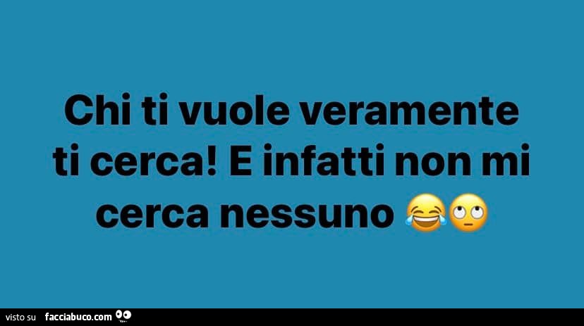 Chi ti vuole veramente ti cerca! E infatti non mi cerca nessuno