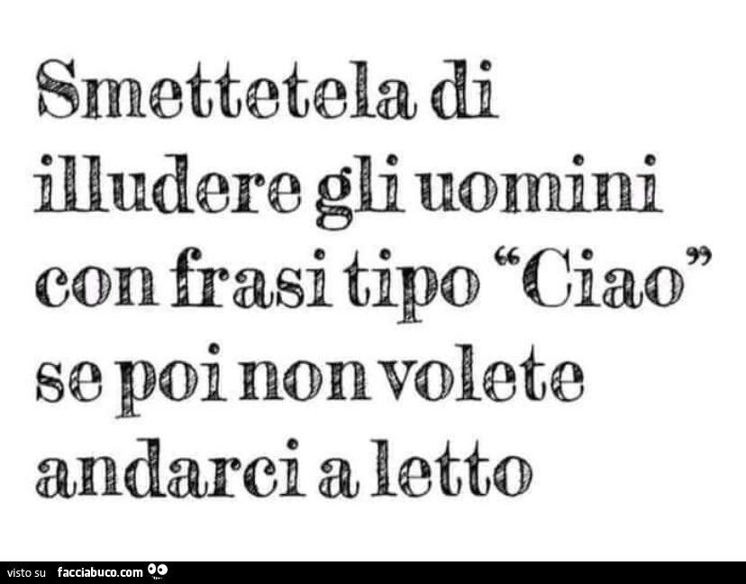 Smettetela di illudere gli uomini con frasi tipo ciao so poi non volete andarci a letto