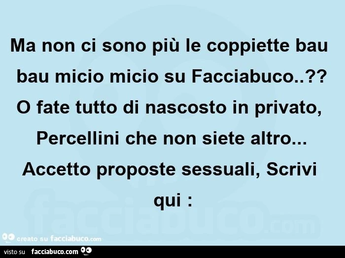 Ma non ci sono piรน le coppiette bau bau micio micio su facciabuco. ? ย O fate tutto di nascosto in privato, percellini che non siete altro… ย accetto proposte sessuali, scrivi qui