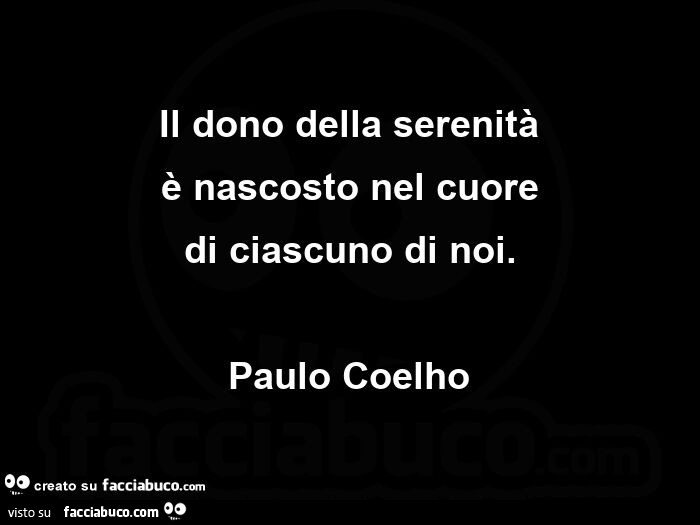 Il dono della serenità è nascosto nel cuore di ciascuno di noi. Paulo Coelho