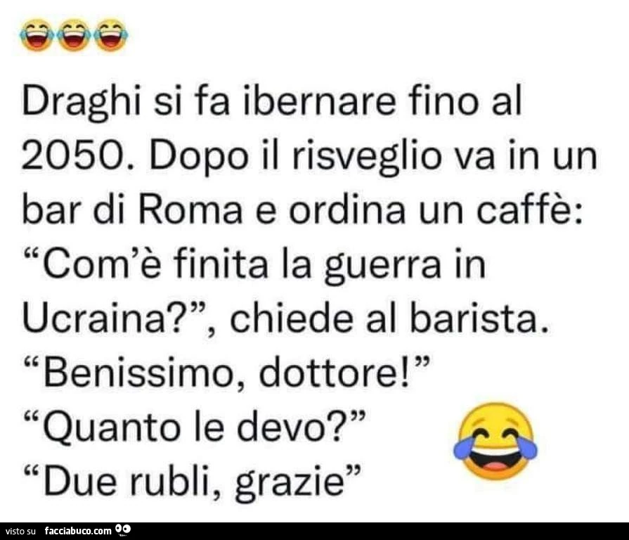 Draghi si fa ibernare fino al 2050. Dopo il risveglio va in un bar di roma e ordina un caffè: com'è finita la guerra in ucraina? Chiede al barista. Benissimo, dottore! Quanto le devo? Due rubli, grazie