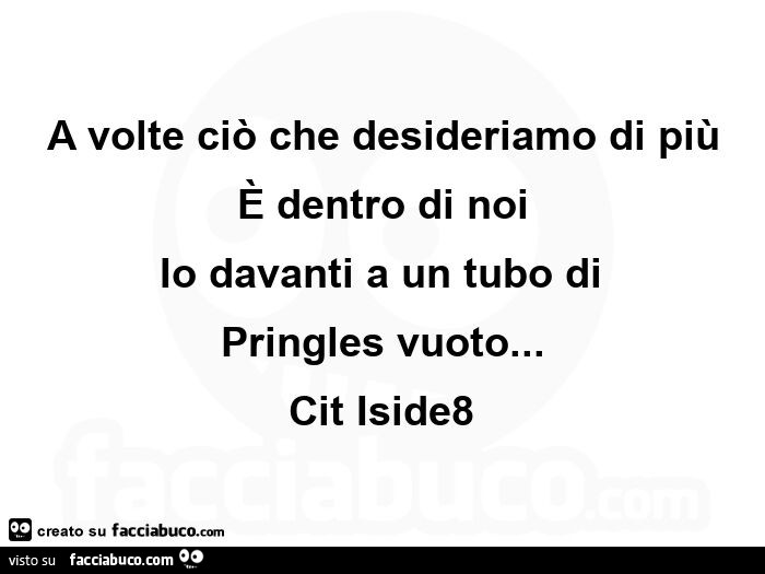 A volte ciรฒ che desideriamo di piรน รจ dentro di noi io davanti a un tubo diย pringles vuoto… cit iside8ย