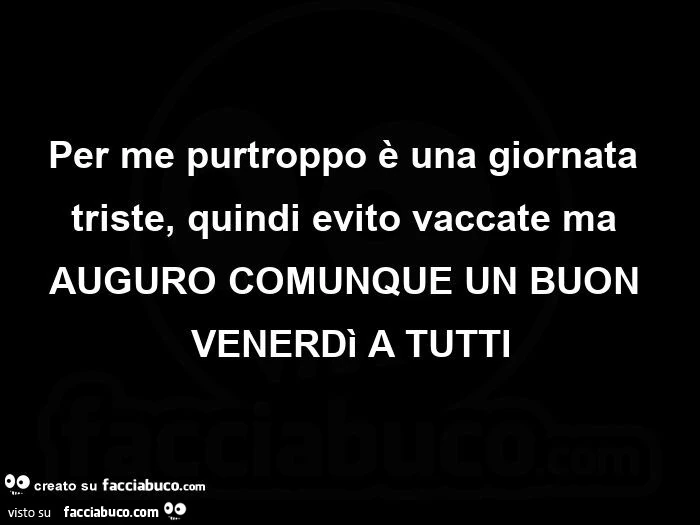 Per me purtroppo è una giornata triste, quindi evito vaccate ma auguro comunque un buon venerdì a tutti