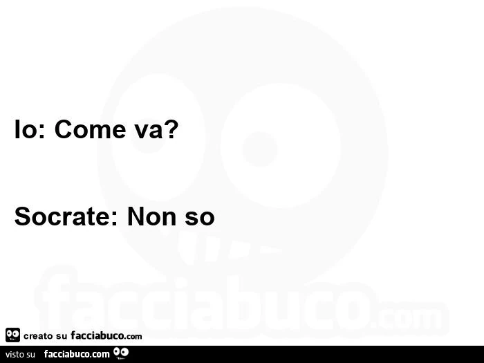 Io: come va? Socrate: non so