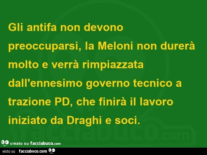 Gli antifa non devono preoccuparsi, la meloni non durerà molto e verrà rimpiazzata dall'ennesimo governo tecnico a trazione pd, che finirà il lavoro iniziato da draghi e soci
