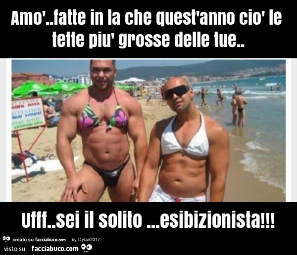 Amò. Fatte in la che quest'anno ciò le tette più grosse delle tue. Ufff. Sei il solito… esibizionista