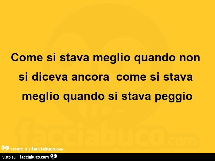 Come si stava meglio quando non si diceva ancora come si stava meglio quando si stava peggio