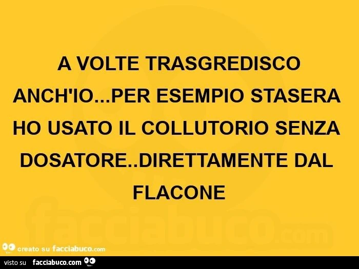 A volte trasgredisco anch'io&hellip; per esempio stasera ho usato il collutorio senza dosatore. Direttamente dal flacone 
