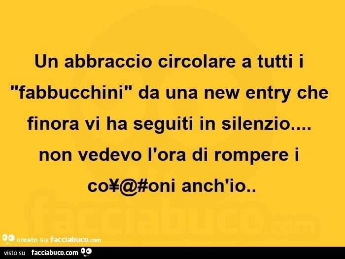 Un abbraccio circolare a tutti i "fabbucchini" da una new entry che finora vi ha seguiti in silenzio&hellip; non vedevo l'ora di rompere i co¥@#oni anch'io.  