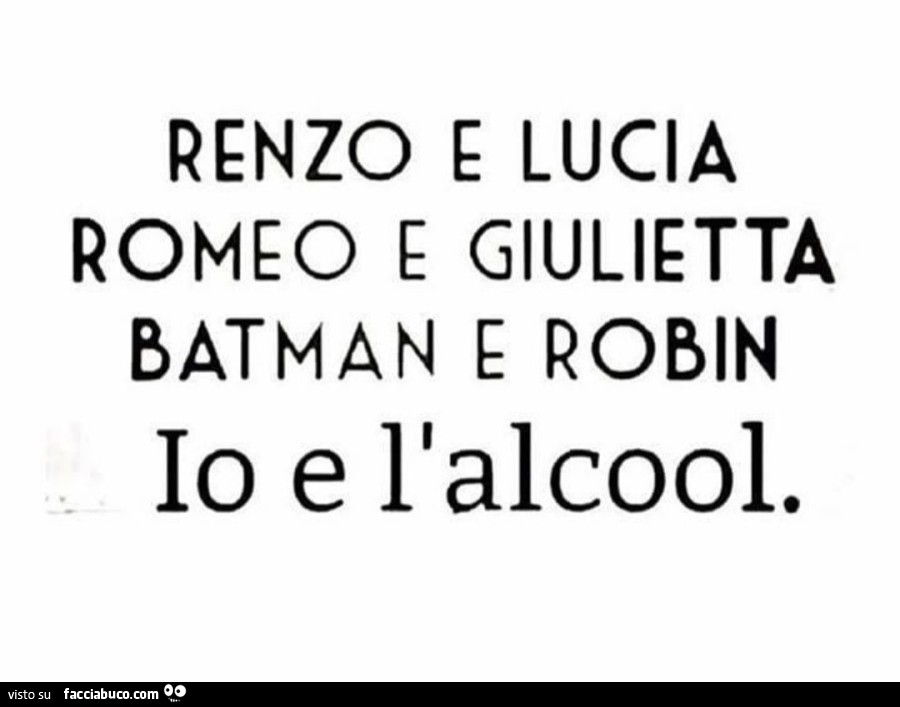 Renzo e Lucia, Romeo e Giulietta, Batman e Robin, io e l'alcool