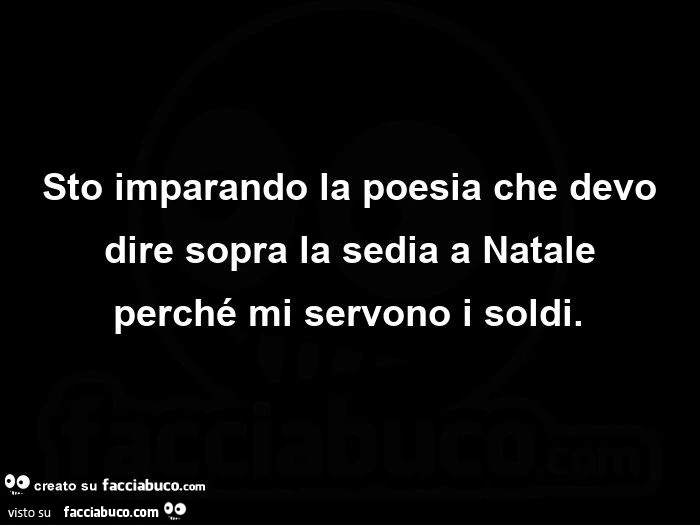 Sto imparando la poesia che devo dire sopra la sedia a Natale perché mi servono i soldi
