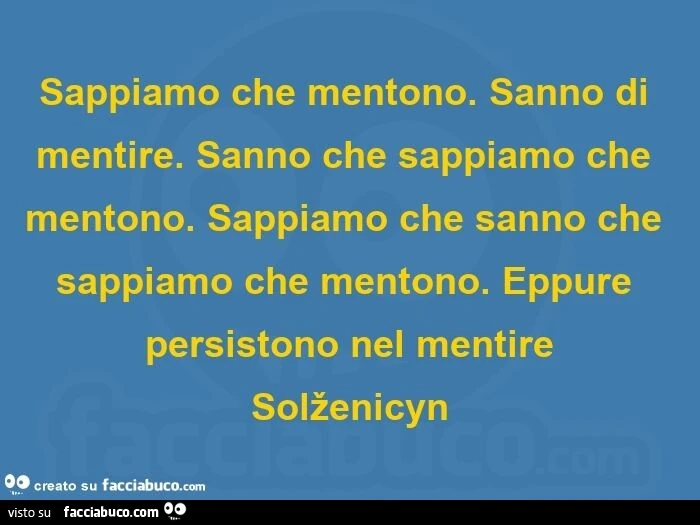 Sappiamo che mentono. Sanno di mentire. Sanno che sappiamo che mentono. Sappiamo che sanno che sappiamo che mentono. Eppure persistono nel mentire solženicyn
