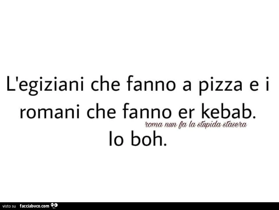 L'egiziani che fanno a pizza e i romani che fanno er kebab. Io boh