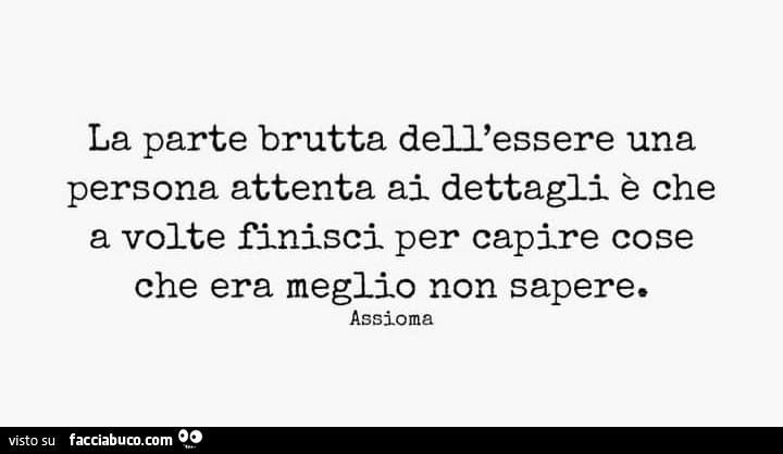 La parte brutta dell'essere una persona attenta ai dettagli è che a volte finisci per capire cose che era meglio non sapere