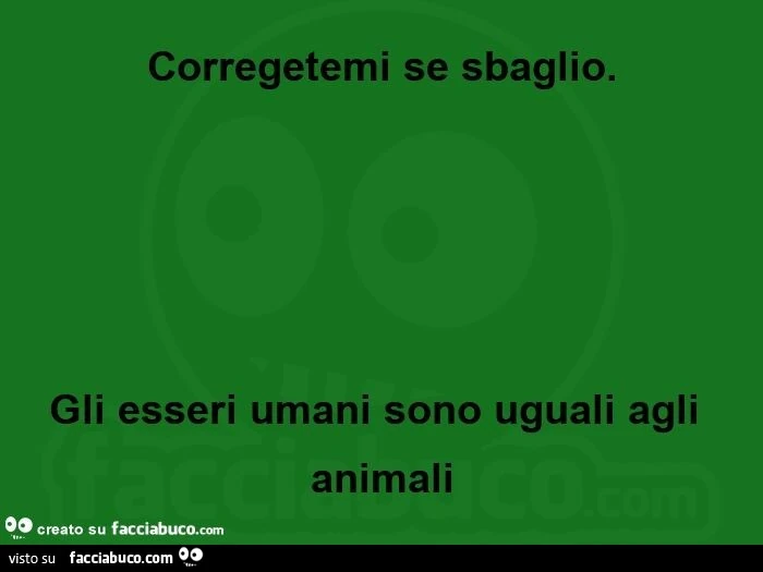 Corregetemi se sbaglio. Gli esseri umani sono uguali agli animali