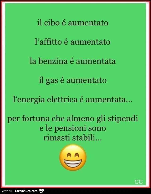 Il cibo é aumentato l'affitto é aumentato la benzina é aumentata il gas é aumentato l'energia elettrica é aumentata&hellip; per fortuna che almeno gli stipendi e le pensioni sono rimasti stabili