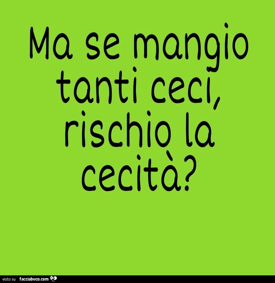 Ma se mangio tanti ceci rischio la cecitร ?