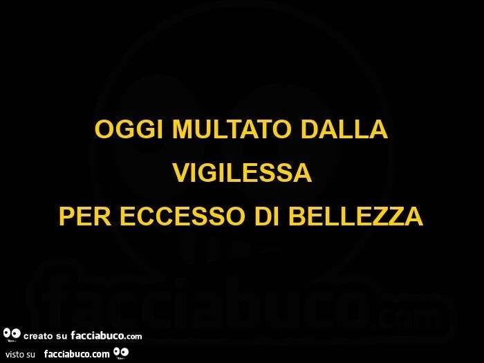 Oggi multato dalla vigilessa per eccesso di bellezza