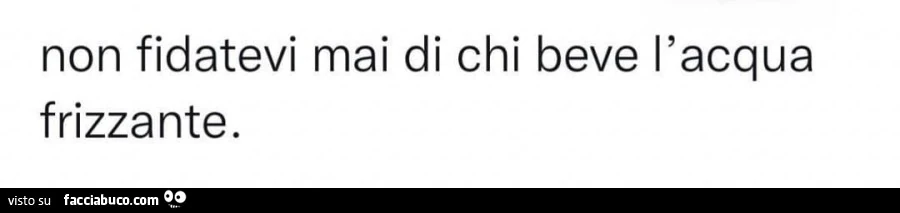 Non fidatevi mai di chi beve l'acqua frizzante