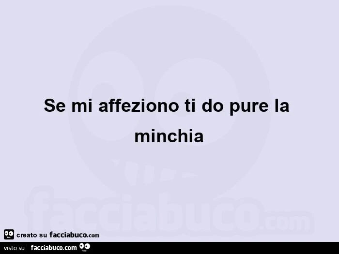 Se mi affeziono ti do pure la minchia