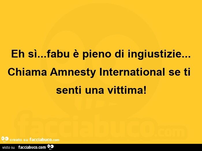 Eh sì… fabu è pieno di ingiustizie… chiama amnesty international se ti senti una vittima