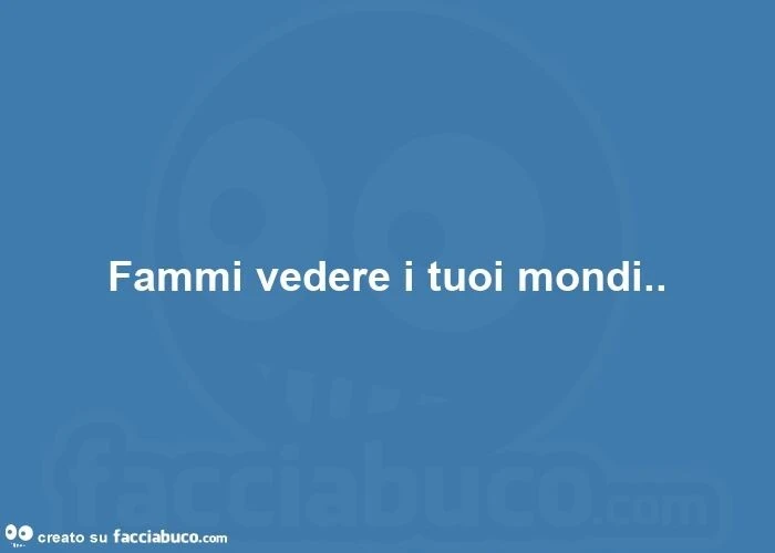 Fammi vedere i tuoi mondi