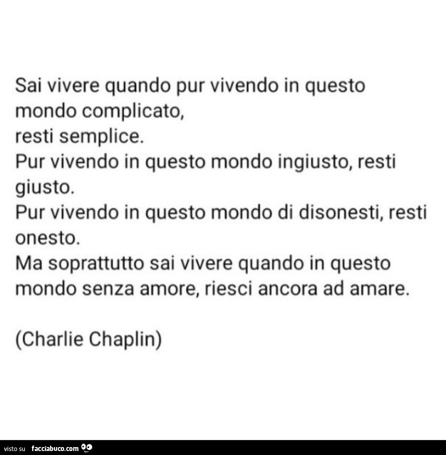 Sai vivere quando pur vivendo in questo mondo complicato, resti semplice. Pur vivendo in questo mondo ingiusto, resti giusto. Pur vivendo in questo mondo di disonesti, resti onesto