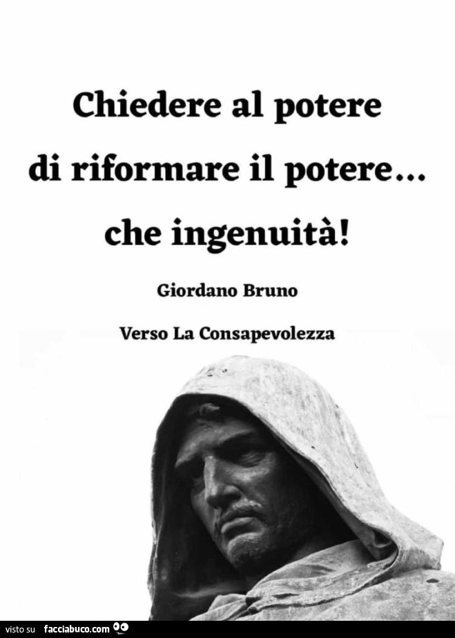 Chiedere al potere di riformare il potere… che ingenuità! Giordano Bruno