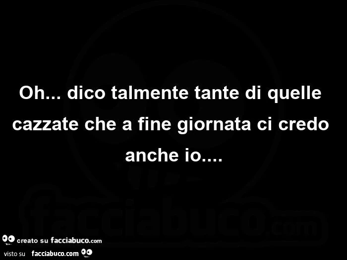 Oh&hellip; dico talmente tante di quelle cazzate che a fine giornata ci credo anche io
