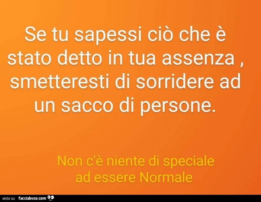 Se tu sapessi ciò che è stato detto in tua assenza, smetteresti di sorridere ad un sacco di persone