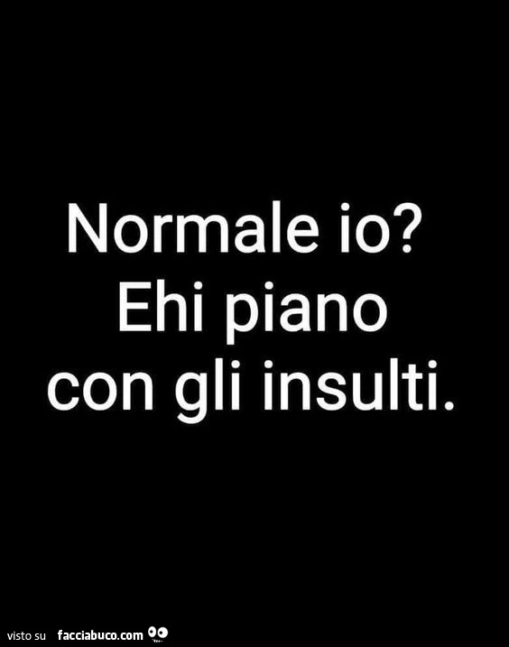 Normale io? Ehi piano con gli insulti
