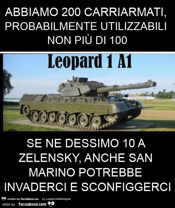 Abbiamo 200 carriarmati, probabilmente utilizzabili non più di 100 se ne dessimo 10 a zelensky, anche san marino potrebbe invaderci e sconfiggerci