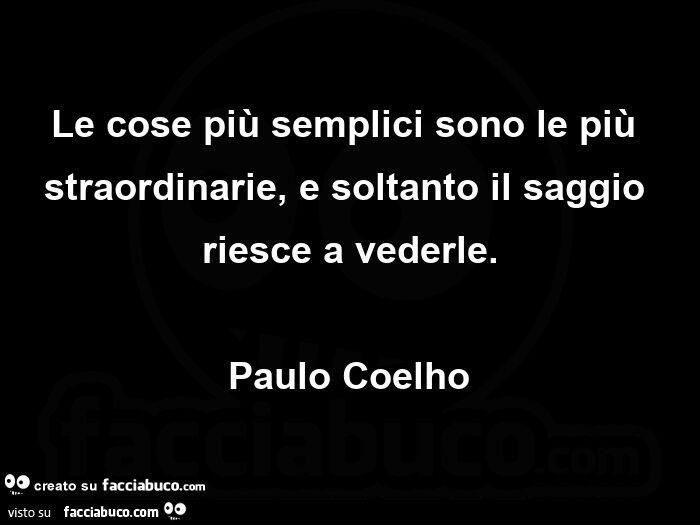 Le cose più semplici sono le più straordinarie, e soltanto il saggio riesce a vederle. Paulo Coelho