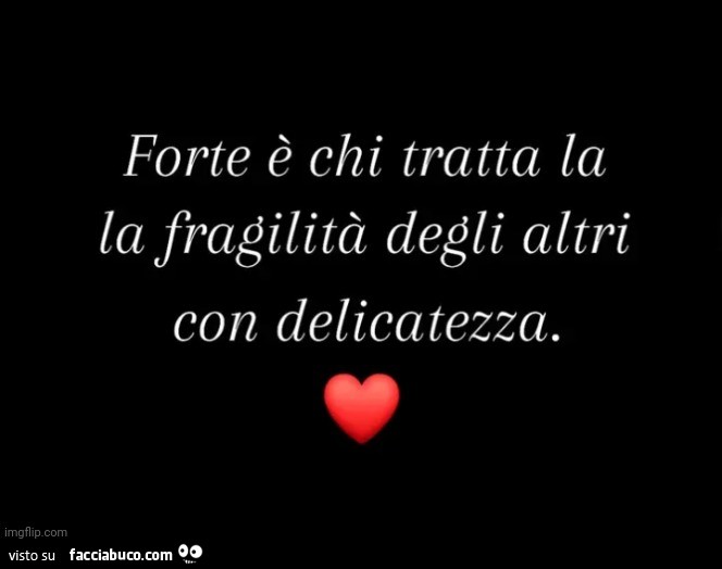 Forte è chi tratta la la fragilità degli altri con delicatezza