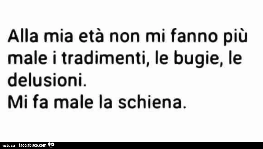 Alla mia età non mi fanno più male i tradimenti, le bugie, le delusioni. Mi fa male la schiena