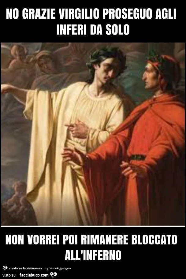 No grazie virgilio proseguo agli inferi da solo non vorrei poi rimanere bloccato all'inferno