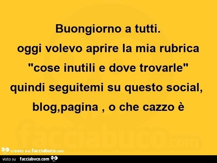 Buongiorno a tutti. Oggi volevo aprire la mia rubrica cose inutili e dove trovarle. Quindi seguitemi su questo social, blog, pagina, o che cazzo è