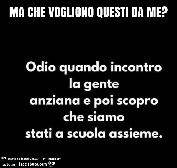 Ma che vogliono questi da me? Odio quando incontro la gente anziana e poi scopro che siamo stati a scuola assieme