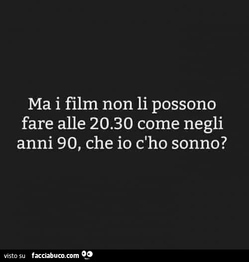 Ma i film non li possono fare alle 20.30 come negli anni 90, che io c'ho sonno?
