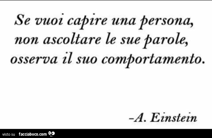 Se vuoi capire una persona, non ascoltare le sue parole, osserva il suo comportamento. A. Einstein
