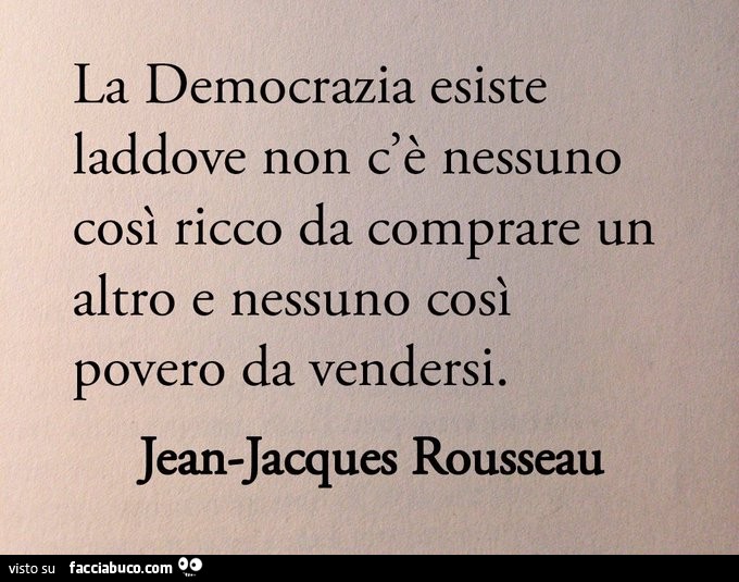 La democrazia esiste laddove non c'è nessuno così ricco da comprare un altro e nessuno così povero da vendersi Jean Jacques Rousseau