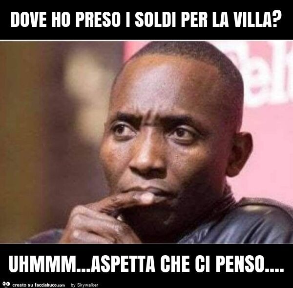Dove ho preso i soldi per la villa? Uhmmm… aspetta che ci penso