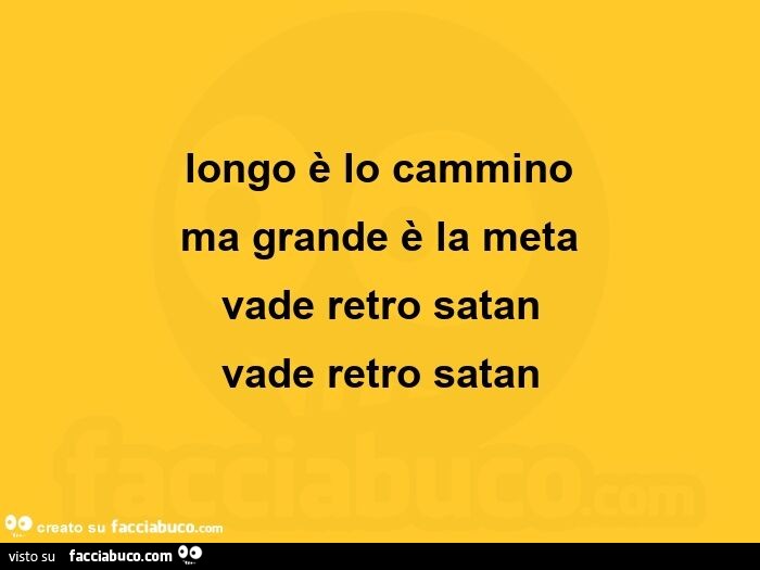 Longo è lo cammino ma grande è la meta vade retro satan vade retro satan