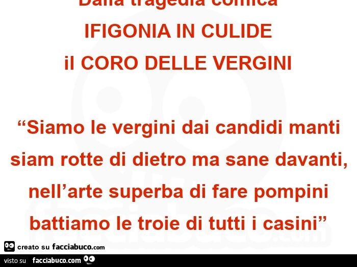 Dalla tragedia comica ifigonia in culide il coro delle vergini “siamo le vergini dai candidi manti siam rotte di dietro ma sane davanti, nell'arte superba di fare pompini battiamo le troie di tutti i casini”