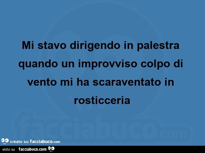 Mi stavo dirigendo in palestra quando un improvviso colpo di vento mi ha scaraventato in rosticceria