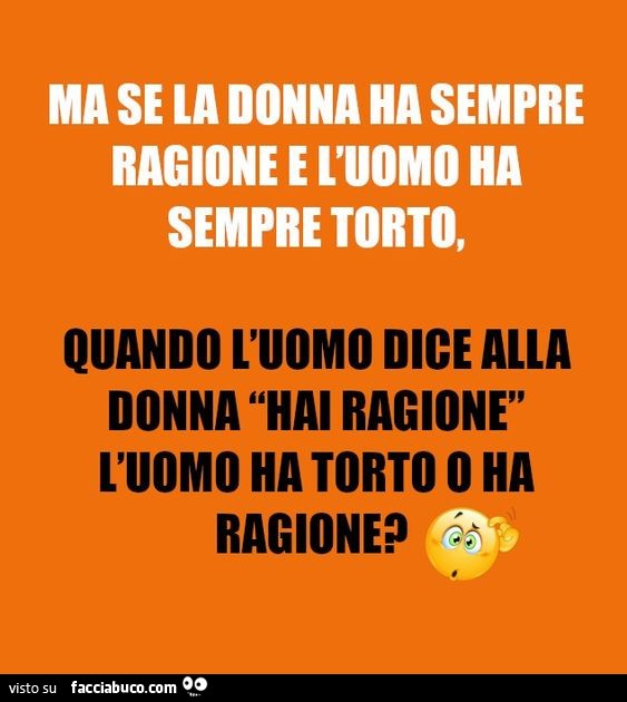 Ma se la donna ha sempre ragione e l'uomo ha sempre torto, quando l'uomo dice alla donna hai ragione l'uomo ha torto o ha ragione?