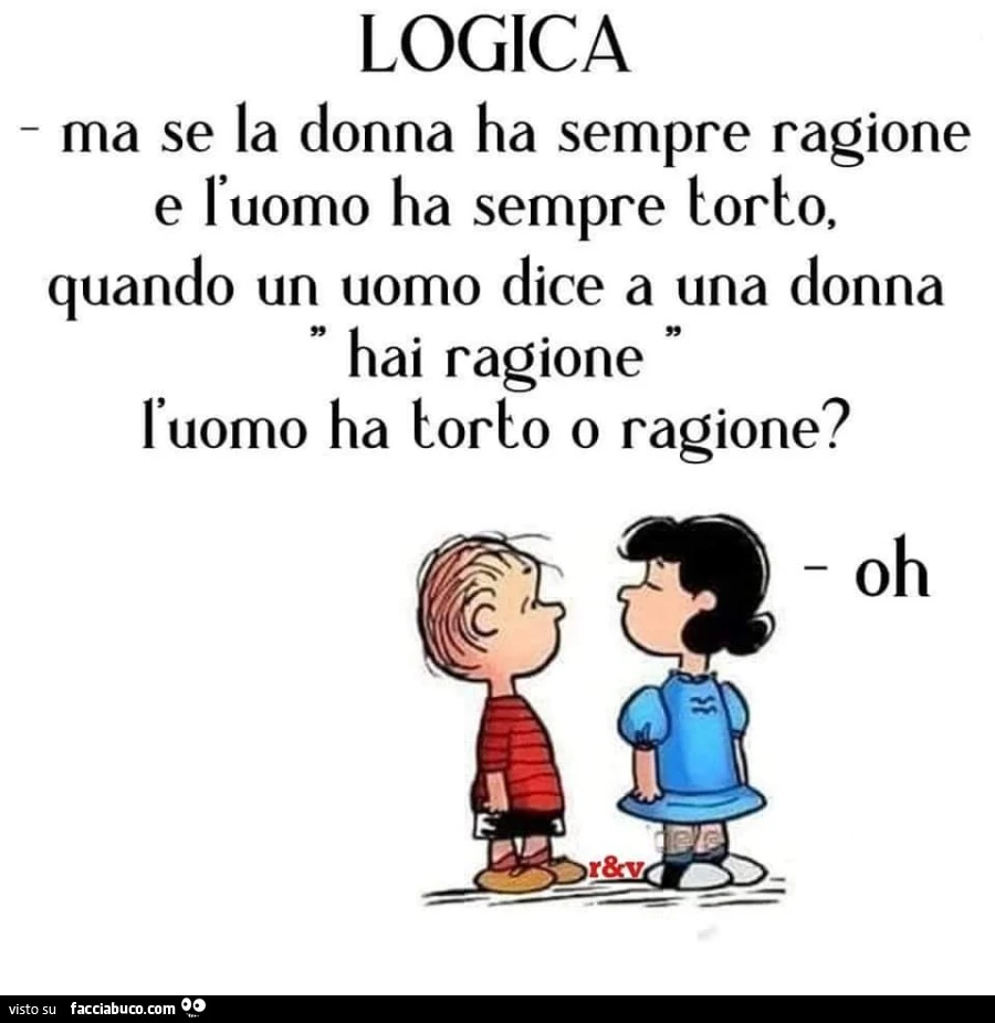 Logica ma se la donna ha sempre ragione e l'uomo ha sempre torto, quando un uomo dice a una donna hai ragione l'uomo ha torto o ragione? Oh