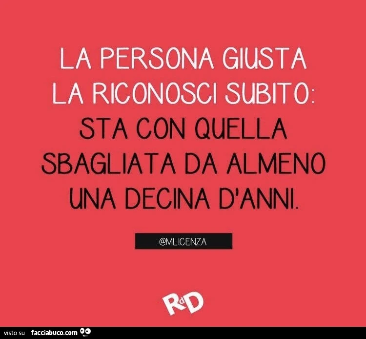 La persona giusta la riconosci subito. Sta con quella sbagliata da almeno una decina d'anni